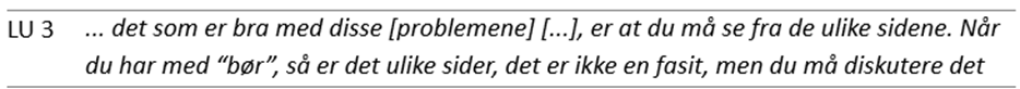 Tabell med ett sitat fra en lærerutdanner (LU 3): … det som er bra med disse [problemene] […], er at du må se fra de ulike sidene. Når du har med "bør", så er det ulike sider, det er ikke en fasit, men du må diskutere det.