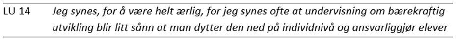 Tabell med ett sitat fra en lærerutdanner (LU 14): Jeg synes, for å være helt ærlig, for jeg synes ofte at undervisning om bærekraftig utvikling blir litt sånn at man dytter den ned på individnivå og ansvarliggjør elever.